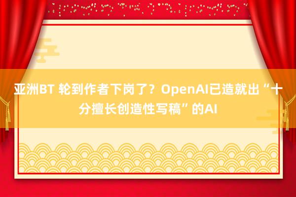 亚洲BT 轮到作者下岗了？OpenAI已造就出“十分擅长创造性写稿”的AI