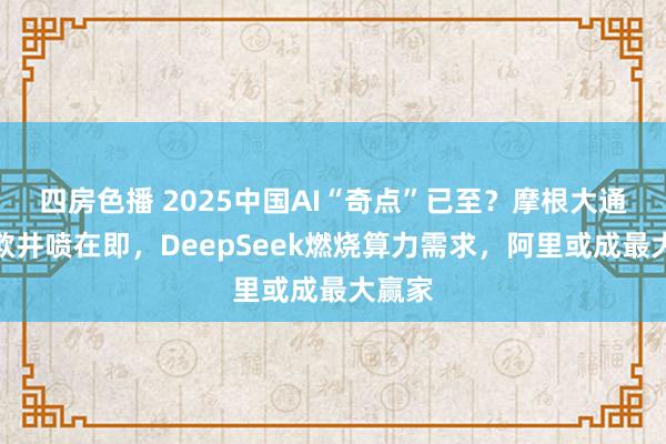 四房色播 2025中国AI“奇点”已至？摩根大通：诈欺井喷在即，DeepSeek燃烧算力需求，阿里或成最大赢家