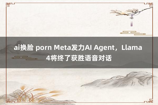 ai换脸 porn Meta发力AI Agent，Llama 4将终了获胜语音对话