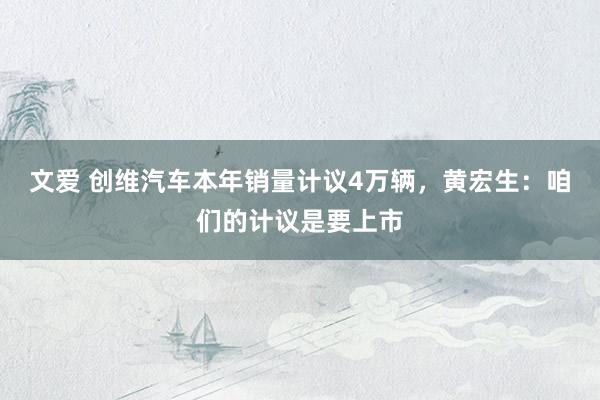文爱 创维汽车本年销量计议4万辆，黄宏生：咱们的计议是要上市