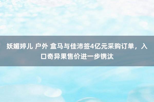 妖媚婷儿 户外 盒马与佳沛签4亿元采购订单，入口奇异果售价进一步镌汰