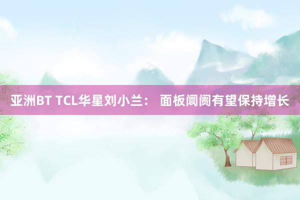 亚洲BT TCL华星刘小兰： 面板阛阓有望保持增长