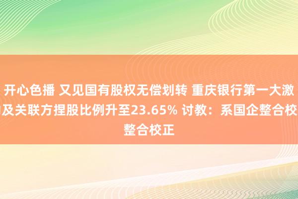 开心色播 又见国有股权无偿划转 重庆银行第一大激动及关联方捏股比例升至23.65% 讨教：系国企整合校正