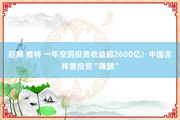 巨屌 推特 一年空洞投资收益超2600亿！中国吉祥靠投资“赚翻”