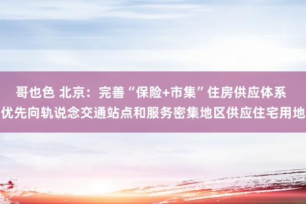 哥也色 北京：完善“保险+市集”住房供应体系 优先向轨说念交通站点和服务密集地区供应住宅用地
