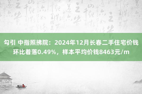 勾引 中指照拂院：2024年12月长春二手住宅价钱环比着落0.49%，样本平均价钱8463元/m