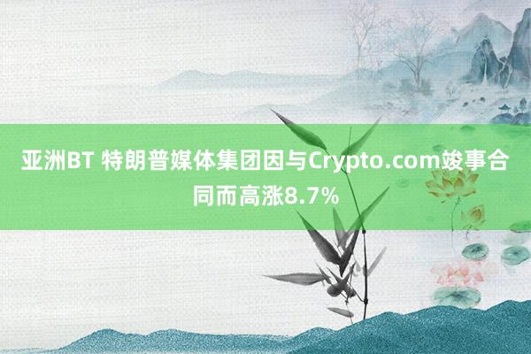 亚洲BT 特朗普媒体集团因与Crypto.com竣事合同而高涨8.7%
