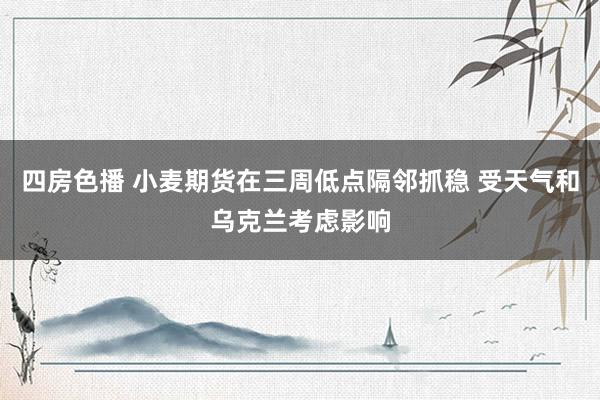 四房色播 小麦期货在三周低点隔邻抓稳 受天气和乌克兰考虑影响