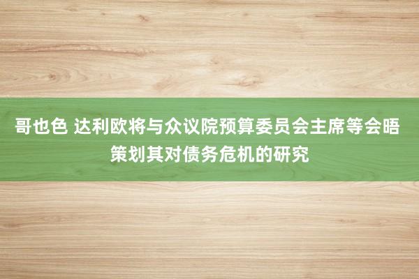 哥也色 达利欧将与众议院预算委员会主席等会晤 策划其对债务危机的研究