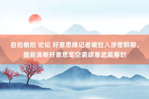 自拍偷拍 论坛 好意思媒记者被拉入涉密群聊，提前清晰好意思军空袭胡塞武装筹划