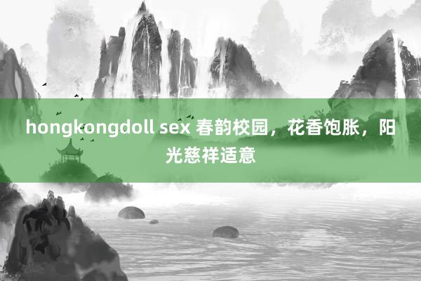 hongkongdoll sex 春韵校园，花香饱胀，阳光慈祥适意