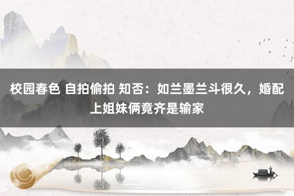 校园春色 自拍偷拍 知否：如兰墨兰斗很久，婚配上姐妹俩竟齐是输家