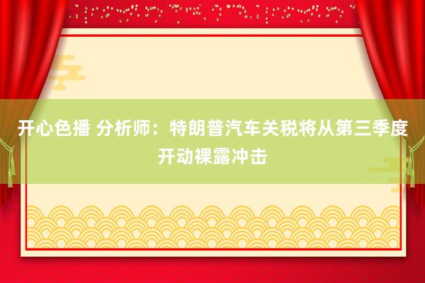 开心色播 分析师：特朗普汽车关税将从第三季度开动裸露冲击