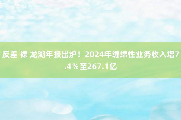 反差 裸 龙湖年报出炉！2024年缠绵性业务收入增7.4％至267.1亿