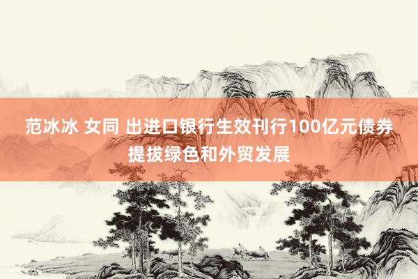 范冰冰 女同 出进口银行生效刊行100亿元债券提拔绿色和外贸发展