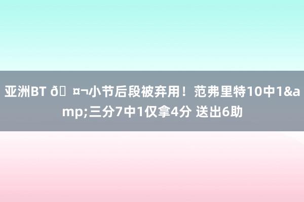 亚洲BT 🤬小节后段被弃用！范弗里特10中1&三分7中1仅拿4分 送出6助