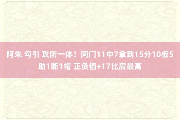 阿朱 勾引 攻防一体！阿门11中7拿到15分10板5助1断1帽 正负值+17比肩最高