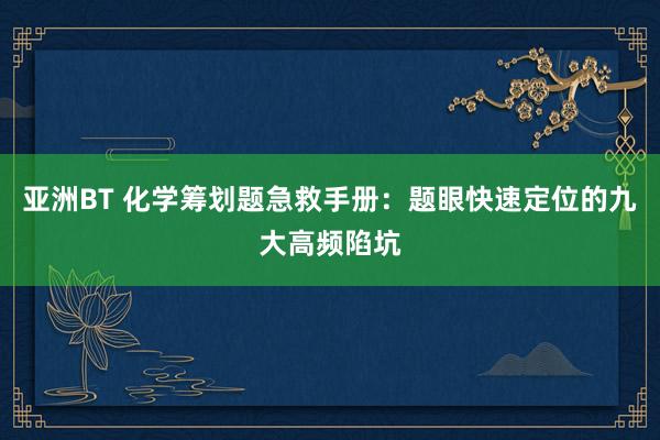 亚洲BT 化学筹划题急救手册：题眼快速定位的九大高频陷坑