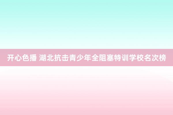 开心色播 湖北抗击青少年全阻塞特训学校名次榜
