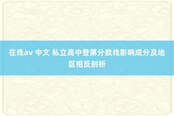 在线av 中文 私立高中登第分数线影响成分及地区相反剖析