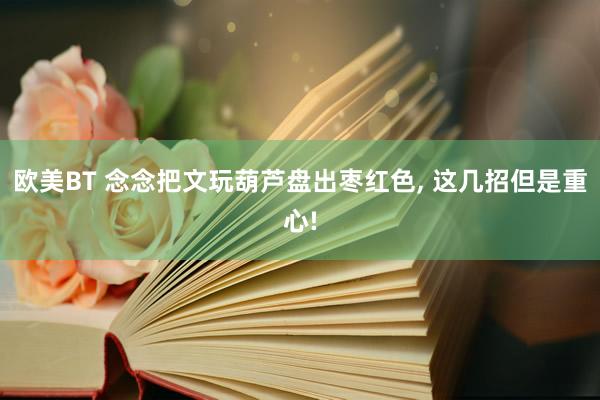 欧美BT 念念把文玩葫芦盘出枣红色， 这几招但是重心!
