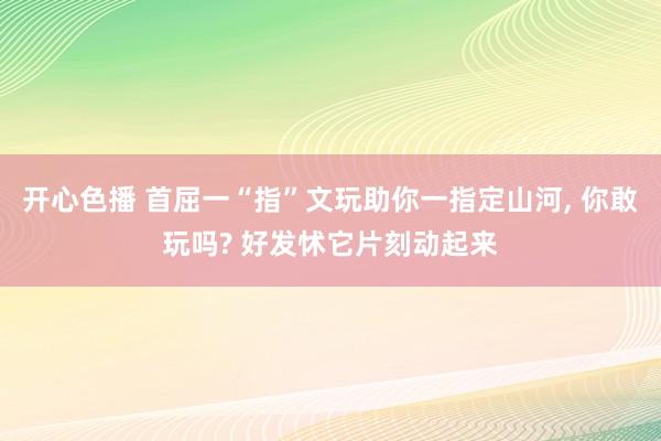 开心色播 首屈一“指”文玩助你一指定山河， 你敢玩吗? 好发怵它片刻动起来