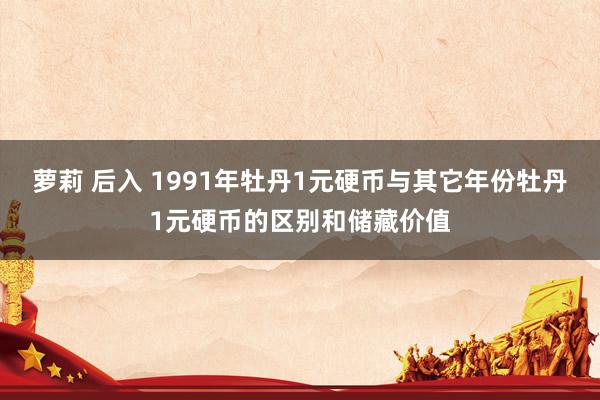 萝莉 后入 1991年牡丹1元硬币与其它年份牡丹1元硬币的区别和储藏价值