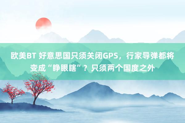 欧美BT 好意思国只须关闭GPS，行家导弹都将变成“睁眼瞎”？只须两个国度之外