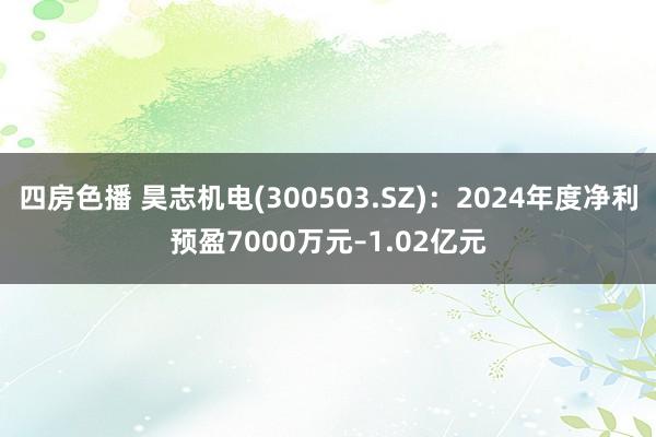 四房色播 昊志机电(300503.SZ)：2024年度净利预盈7000万元–1.02亿元