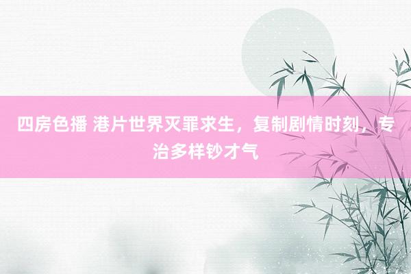 四房色播 港片世界灭罪求生，复制剧情时刻，专治多样钞才气