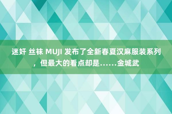 迷奸 丝袜 MUJI 发布了全新春夏汉麻服装系列，但最大的看点却是……金城武