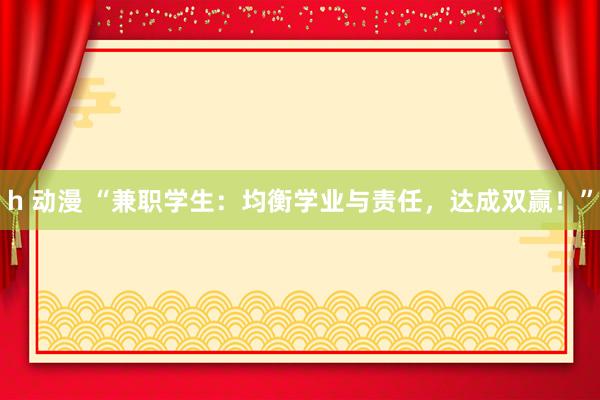 h 动漫 “兼职学生：均衡学业与责任，达成双赢！”