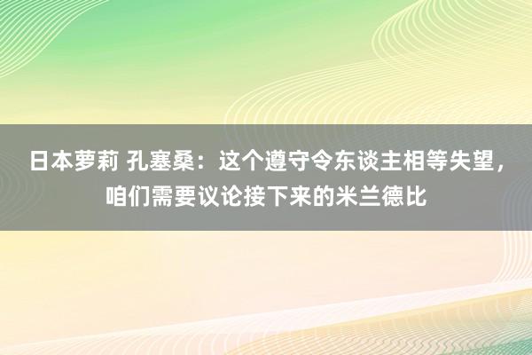 日本萝莉 孔塞桑：这个遵守令东谈主相等失望，咱们需要议论接下来的米兰德比