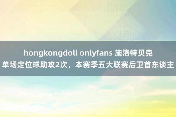 hongkongdoll onlyfans 施洛特贝克单场定位球助攻2次，本赛季五大联赛后卫首东谈主