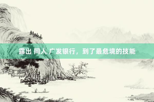 露出 同人 广发银行，到了最危境的技能