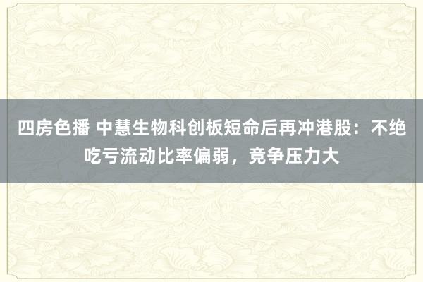四房色播 中慧生物科创板短命后再冲港股：不绝吃亏流动比率偏弱，竞争压力大