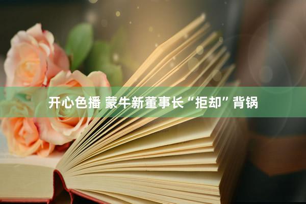 开心色播 蒙牛新董事长“拒却”背锅