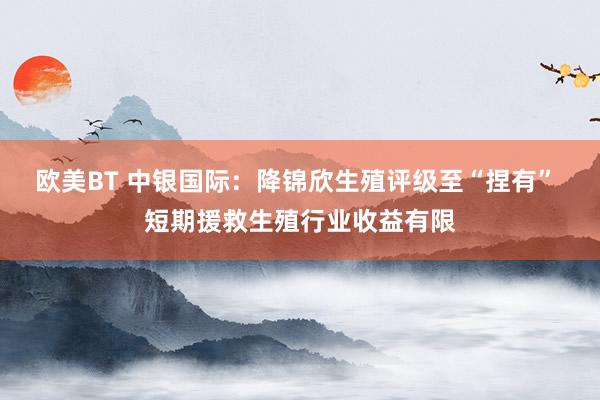 欧美BT 中银国际：降锦欣生殖评级至“捏有” 短期援救生殖行业收益有限