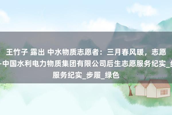王竹子 露出 中水物质志愿者：三月春风暖，志愿正那时——中国水利电力物质集团有限公司后生志愿服务纪实_步履_绿色