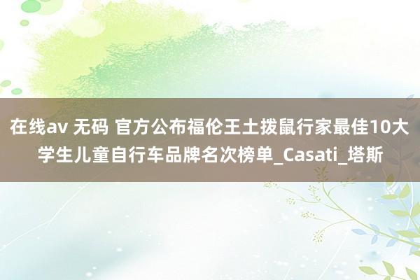 在线av 无码 官方公布福伦王土拨鼠行家最佳10大学生儿童自行车品牌名次榜单_Casati_塔斯