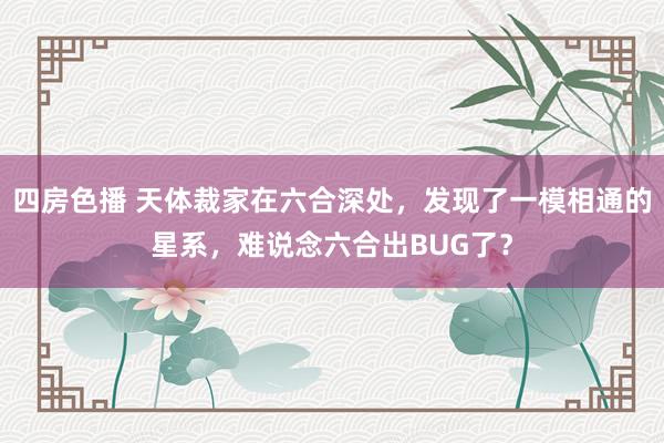 四房色播 天体裁家在六合深处，发现了一模相通的星系，难说念六合出BUG了？