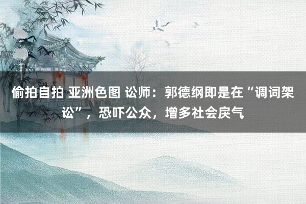 偷拍自拍 亚洲色图 讼师：郭德纲即是在“调词架讼”，恐吓公众，增多社会戾气