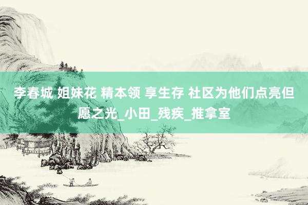 李春城 姐妹花 精本领 享生存 社区为他们点亮但愿之光_小田_残疾_推拿室