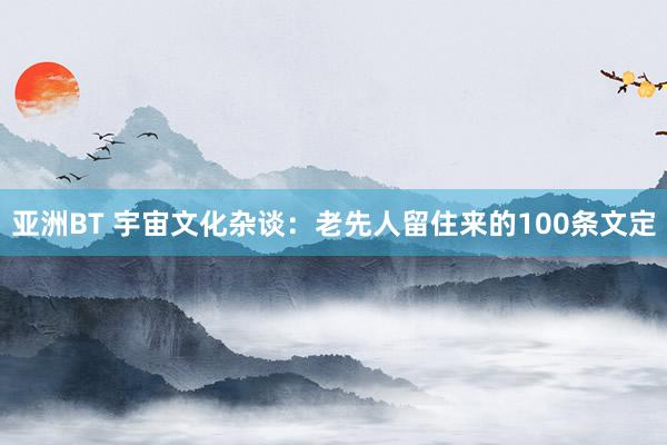 亚洲BT 宇宙文化杂谈：老先人留住来的100条文定