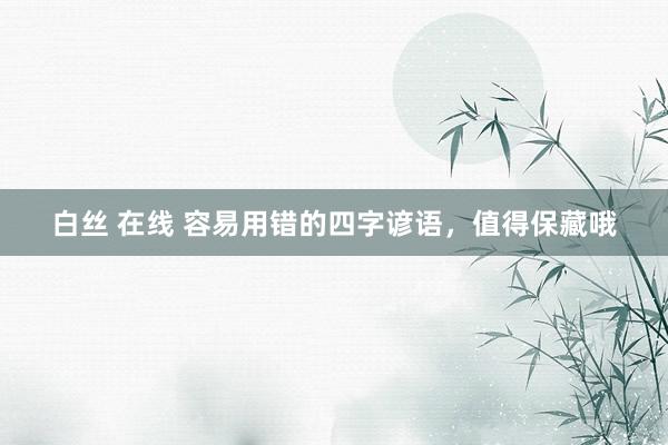 白丝 在线 容易用错的四字谚语，值得保藏哦