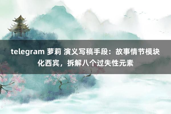 telegram 萝莉 演义写稿手段：故事情节模块化西宾，拆解八个过失性元素