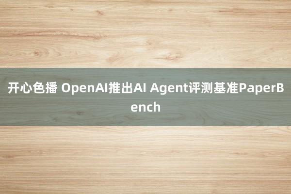 开心色播 OpenAI推出AI Agent评测基准PaperBench