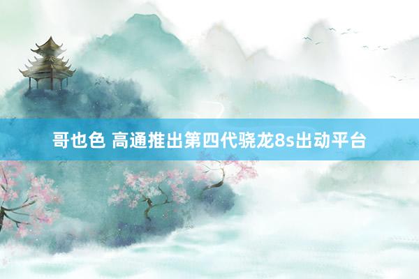 哥也色 高通推出第四代骁龙8s出动平台