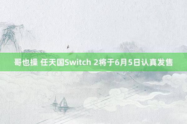 哥也操 任天国Switch 2将于6月5日认真发售