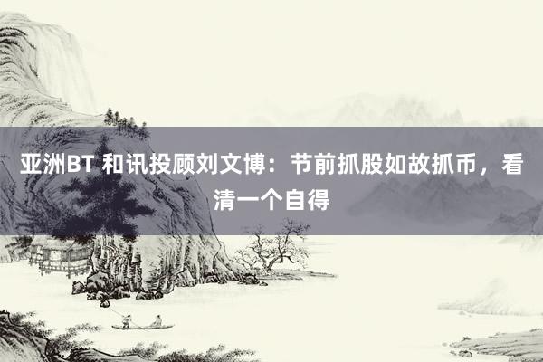 亚洲BT 和讯投顾刘文博：节前抓股如故抓币，看清一个自得
